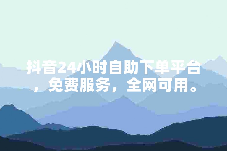 抖音24小时自助下单平台，免费服务，全网可用。