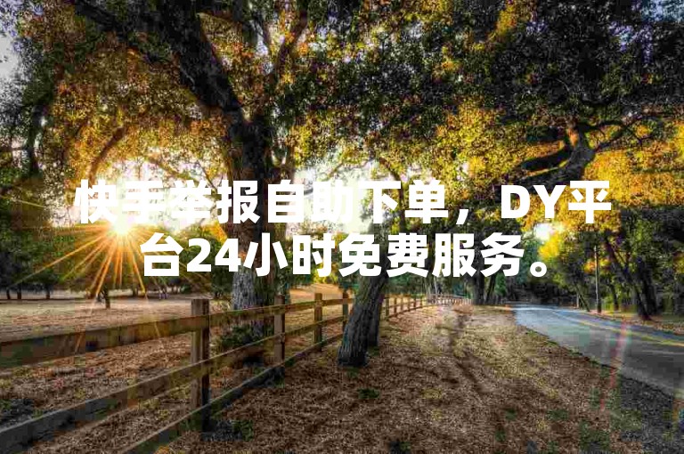 快手举报自助下单，DY平台24小时免费服务。