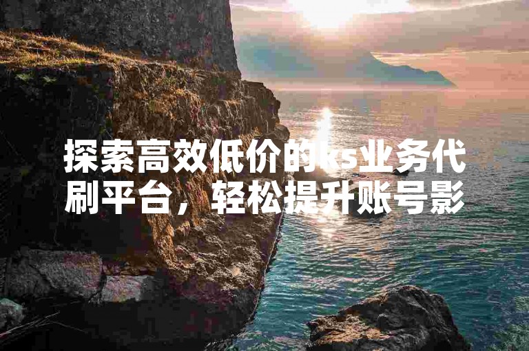 探索高效低价的ks业务代刷平台，轻松提升账号影响力。