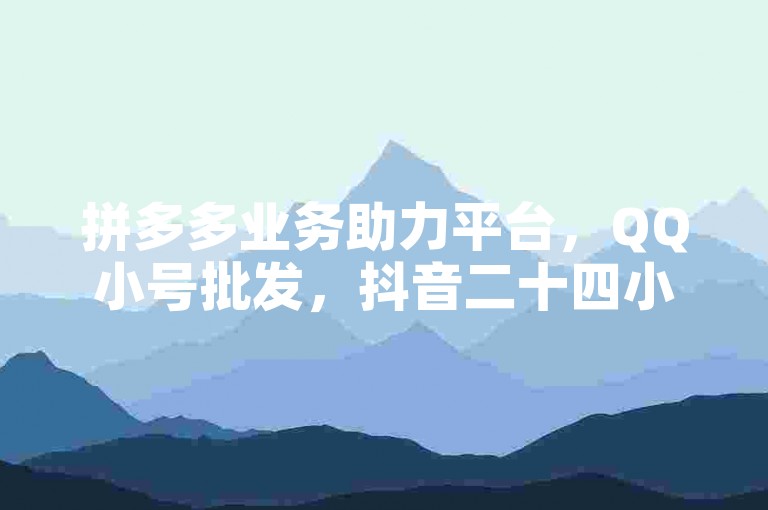 拼多多业务助力平台，QQ小号批发，抖音二十四小时下单。