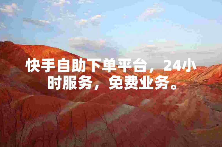 快手自助下单平台，24小时服务，免费业务。