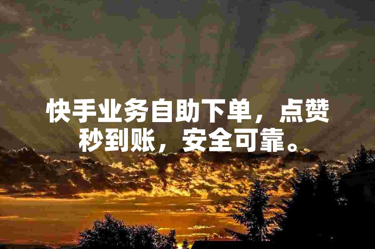 快手业务自助下单，点赞秒到账，安全可靠。