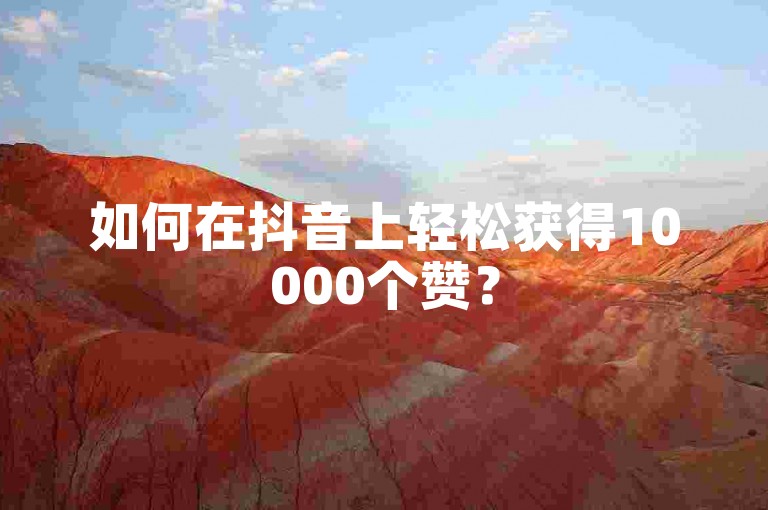 如何在抖音上轻松获得10000个赞？