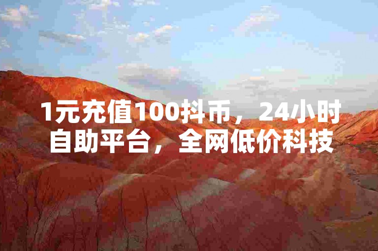 1元充值100抖币，24小时自助平台，全网低价科技货源。
