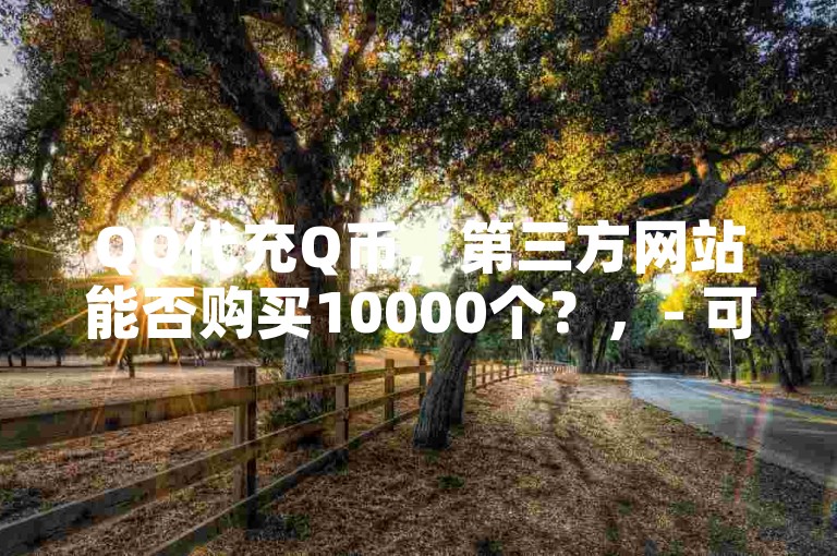 QQ代充Q币，第三方网站能否购买10000个？，- 可以。
