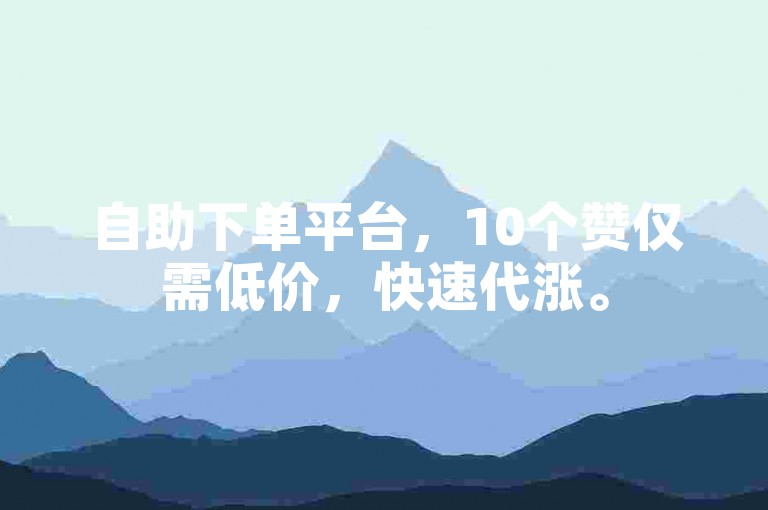 自助下单平台，10个赞仅需低价，快速代涨。
