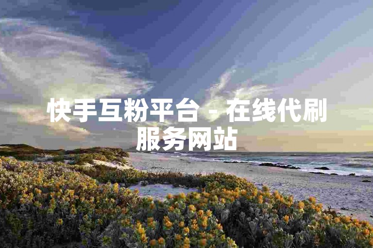 快手互粉平台 - 在线代刷服务网站