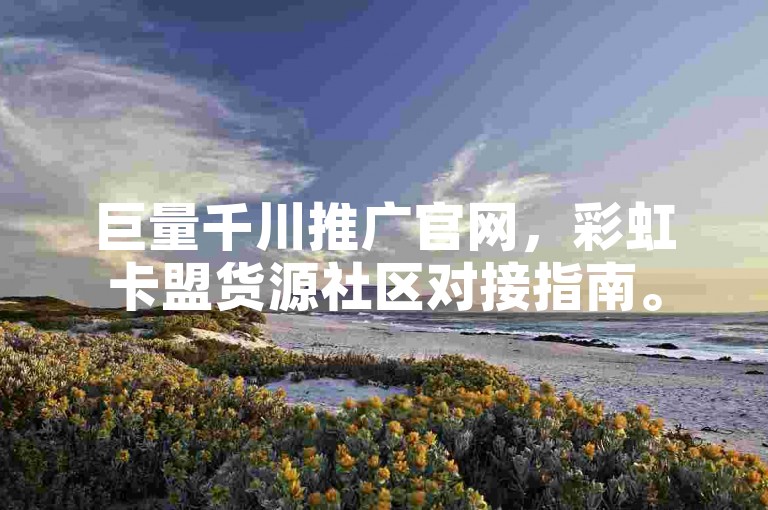 巨量千川推广官网，彩虹卡盟货源社区对接指南。