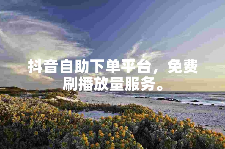 抖音自助下单平台，免费刷播放量服务。