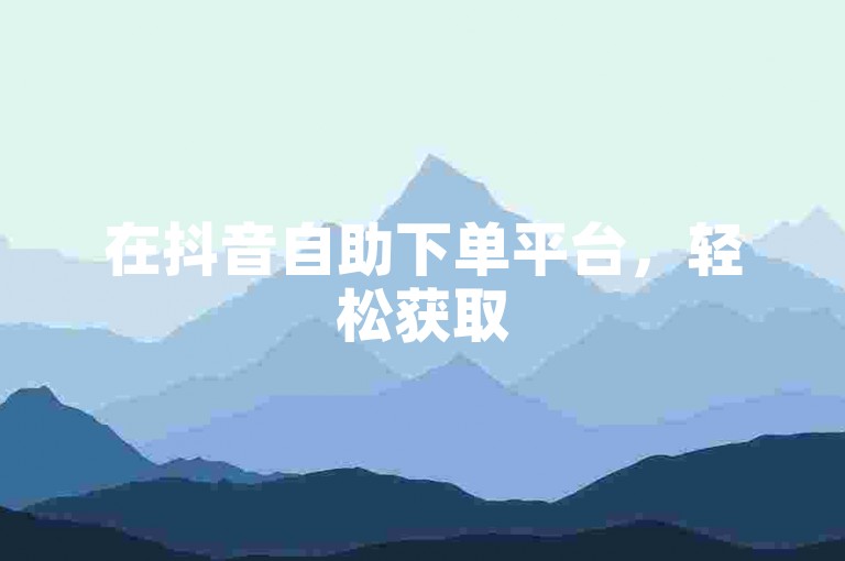 在抖音自助下单平台，轻松获取50个赞。