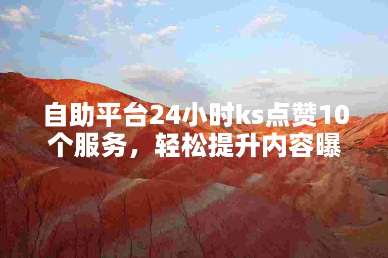 自助平台24小时ks点赞10个服务，轻松提升内容曝光。