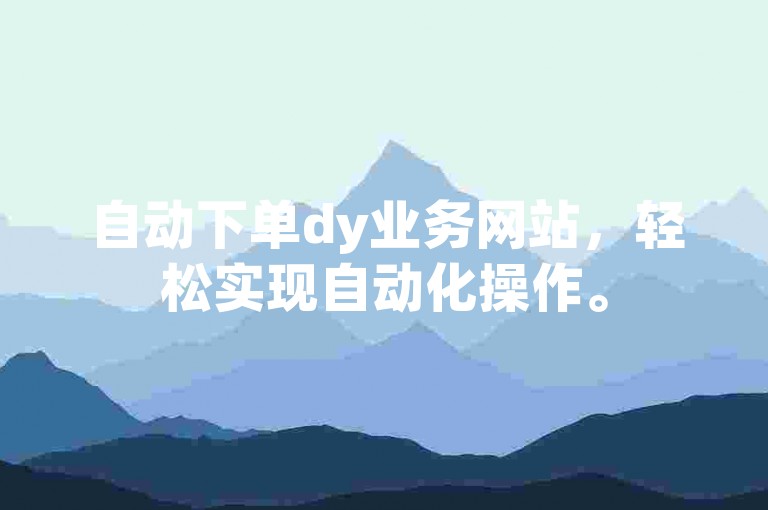 自动下单dy业务网站，轻松实现自动化操作。