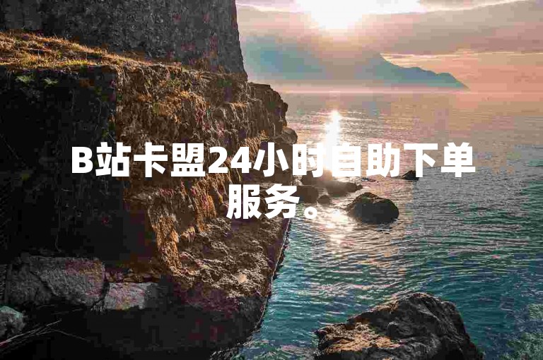 B站卡盟24小时自助下单服务。