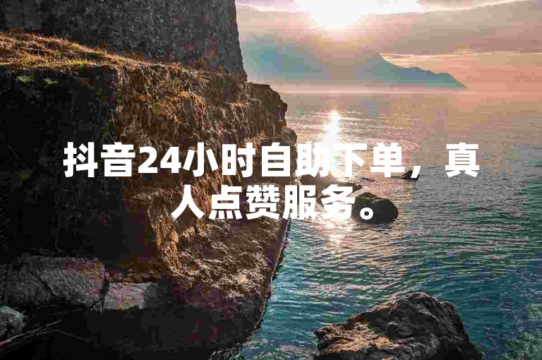 抖音24小时自助下单，真人点赞服务。