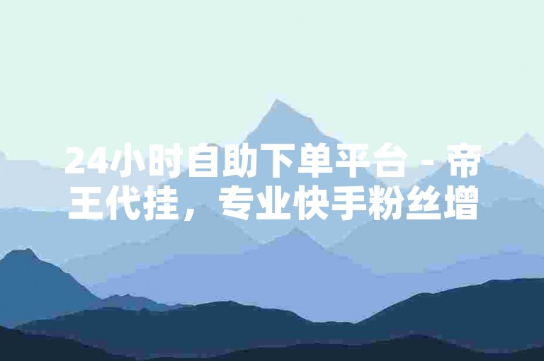 24小时自助下单平台 - 帝王代挂，专业快手粉丝增长服务。