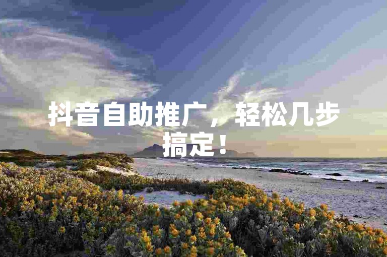 抖音自助推广，轻松几步搞定！