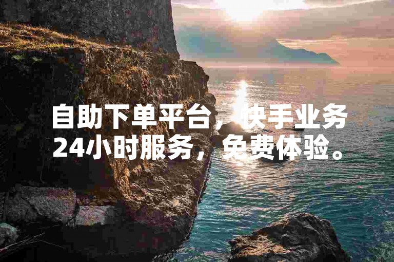 自助下单平台，快手业务24小时服务，免费体验。