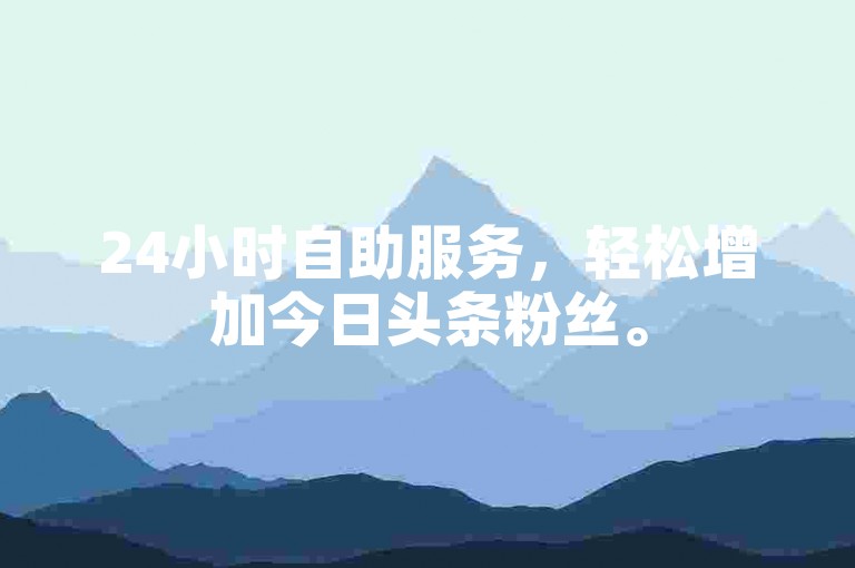 24小时自助服务，轻松增加今日头条粉丝。
