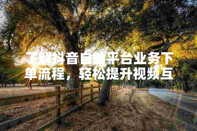 了解抖音自助平台业务下单流程，轻松提升视频互动量。