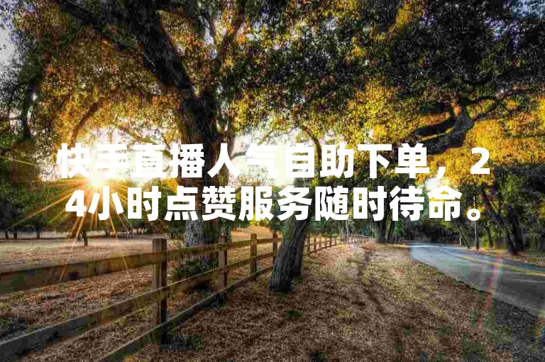 快手直播人气自助下单，24小时点赞服务随时待命。