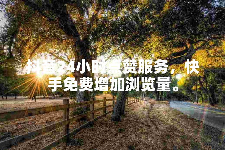 抖音24小时点赞服务，快手免费增加浏览量。