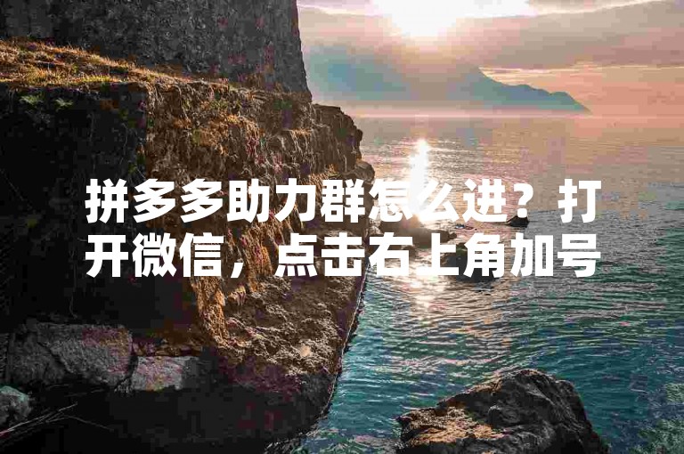 拼多多助力群怎么进？打开微信，点击右上角加号，选择发起群聊，邀请好友加入即可。