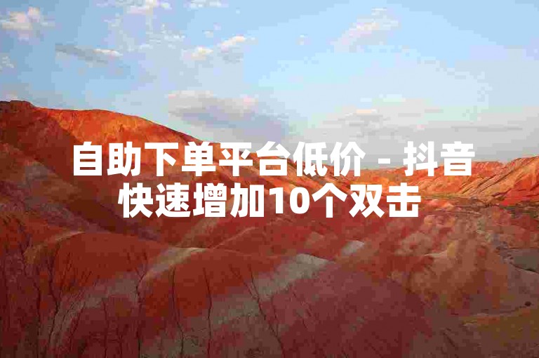 自助下单平台低价 - 抖音快速增加10个双击