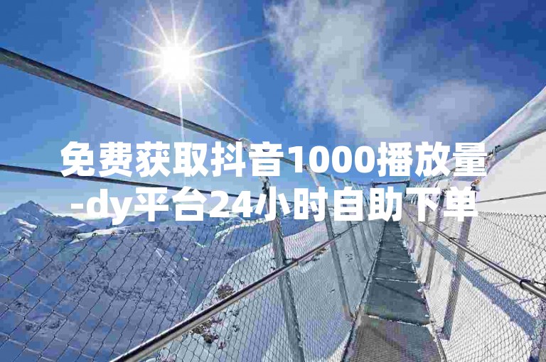 免费获取抖音1000播放量-dy平台24小时自助下单