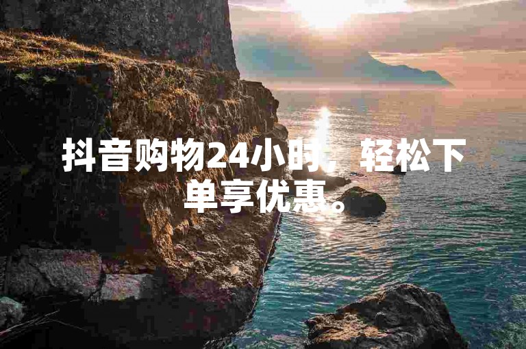 抖音购物24小时，轻松下单享优惠。