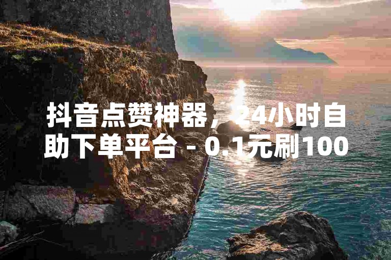 抖音点赞神器，24小时自助下单平台 - 0.1元刷10000赞 - QQ空间访客量免费领取