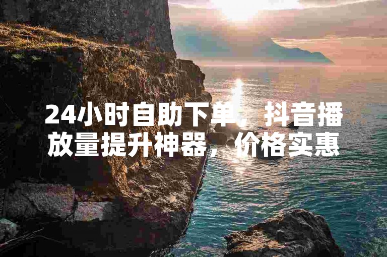 24小时自助下单，抖音播放量提升神器，价格实惠。