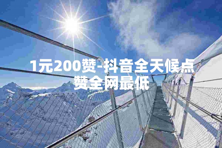 1元200赞-抖音全天候点赞全网最低