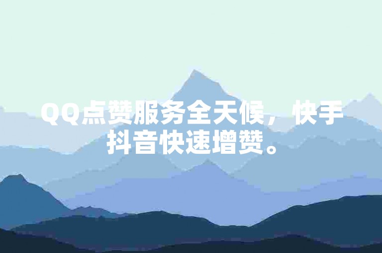 QQ点赞服务全天候，快手抖音快速增赞。