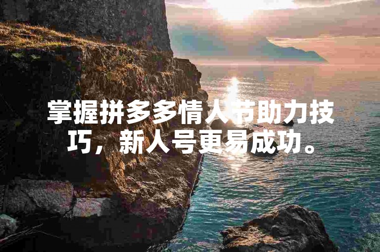 掌握拼多多情人节助力技巧，新人号更易成功。