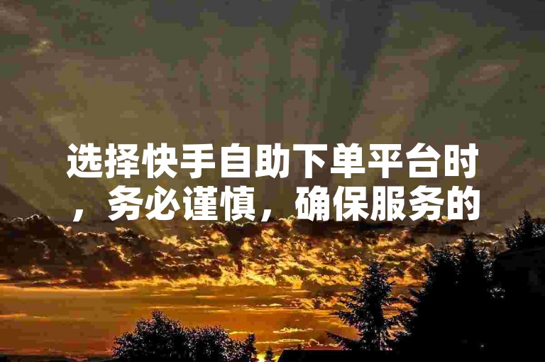 选择快手自助下单平台时，务必谨慎，确保服务的真实性与安全性。