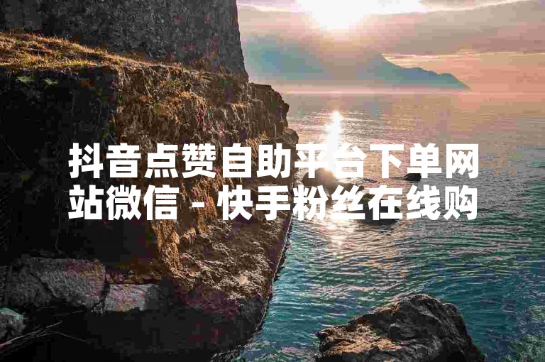 抖音点赞自助平台下单网站微信 - 快手粉丝在线购买网站