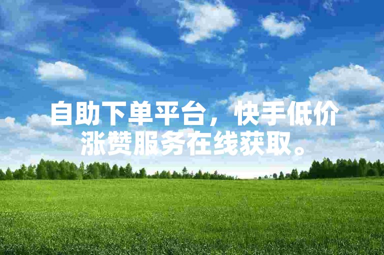 自助下单平台，快手低价涨赞服务在线获取。