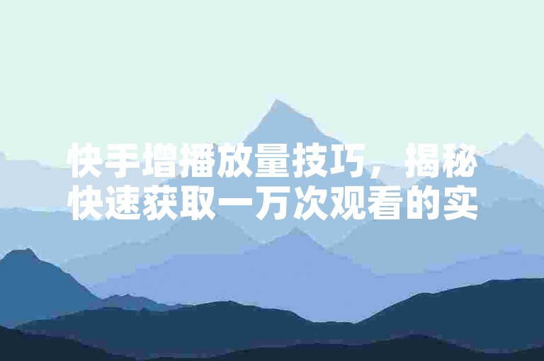 快手增播放量技巧，揭秘快速获取一万次观看的实用方法。