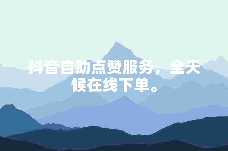 抖音自助点赞服务，全天候在线下单。