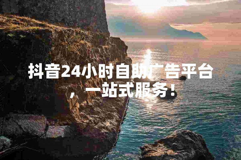 抖音24小时自助广告平台，一站式服务！