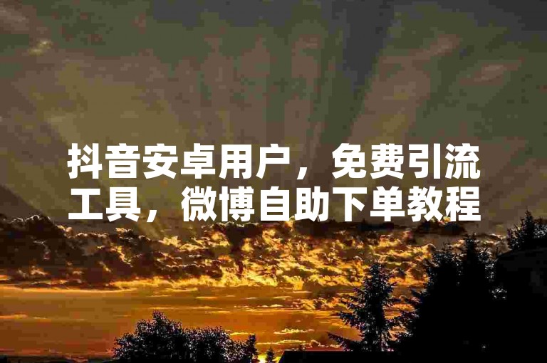 抖音安卓用户，免费引流工具，微博自助下单教程。