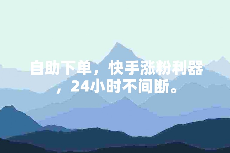 自助下单，快手涨粉利器，24小时不间断。