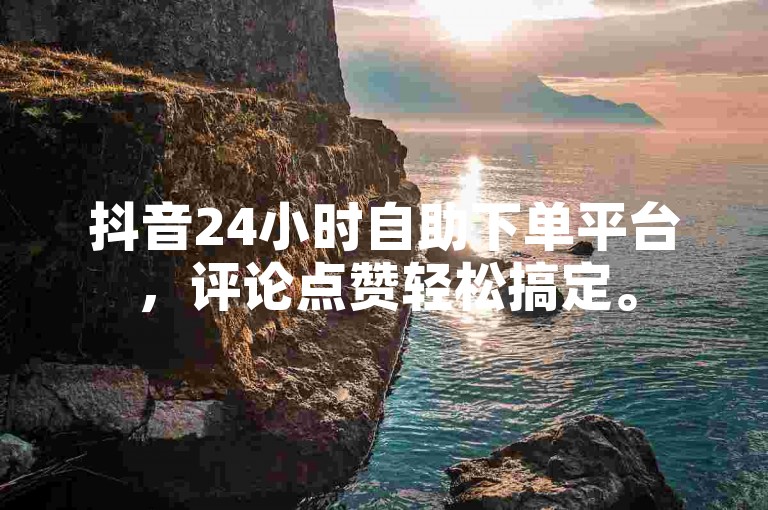 抖音24小时自助下单平台，评论点赞轻松搞定。