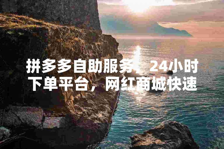 拼多多自助服务，24小时下单平台，网红商城快速处理。