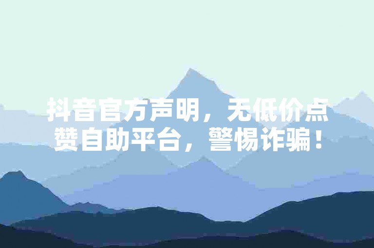 抖音官方声明，无低价点赞自助平台，警惕诈骗！