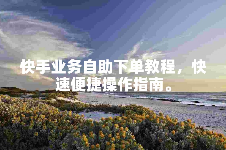 快手业务自助下单教程，快速便捷操作指南。