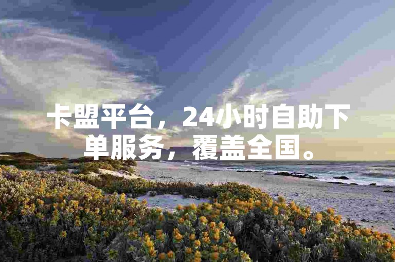 卡盟平台，24小时自助下单服务，覆盖全国。
