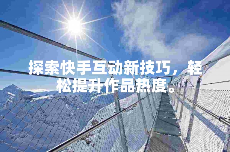 探索快手互动新技巧，轻松提升作品热度。
