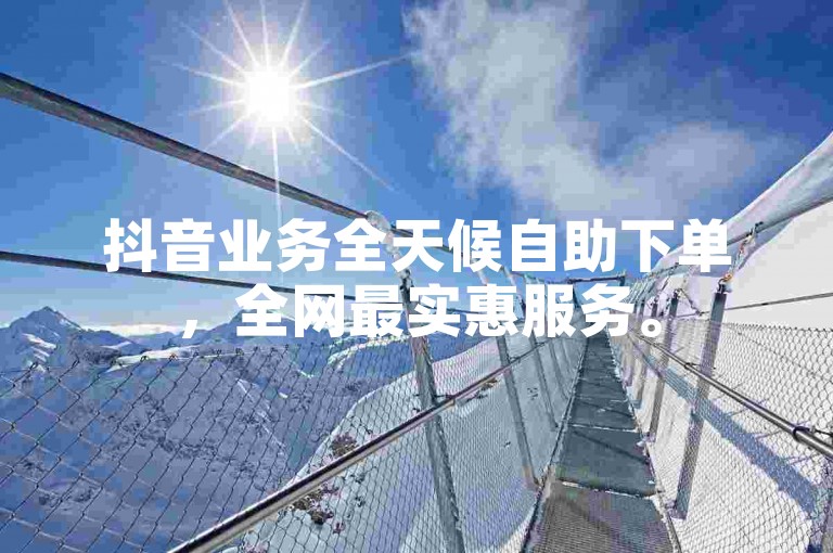 抖音业务全天候自助下单，全网最实惠服务。