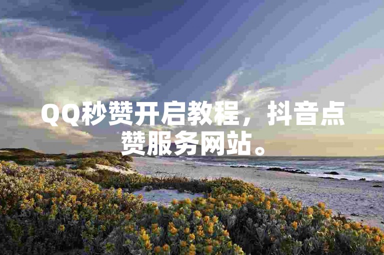 QQ秒赞开启教程，抖音点赞服务网站。